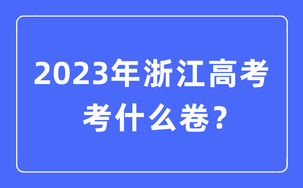 2023年浙江高考考什么卷,浙江高考試卷是全國(guó)幾卷