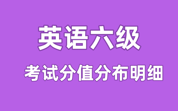 大學(xué)英語六級考試分值分布明細(xì),六級分?jǐn)?shù)分配情況