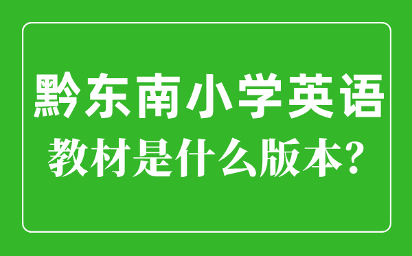 黔東南小學(xué)英語(yǔ)教材是什么版本,小學(xué)幾年級(jí)開(kāi)始學(xué)英語(yǔ)？