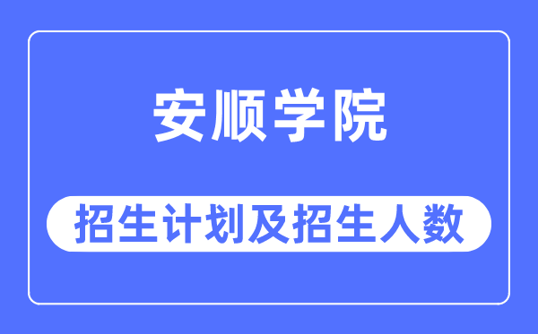 2023年安順學(xué)院各省招生計劃及各專業(yè)招生人數(shù)是多少