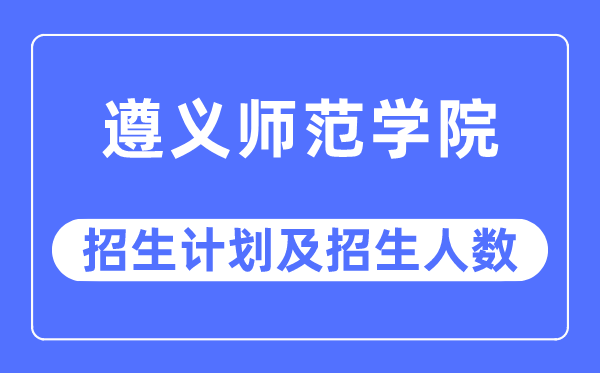 2023年遵義師范學(xué)院各省招生計劃及各專業(yè)招生人數(shù)是多少