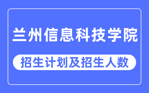 2023年蘭州信息科技學院各省招生計劃及各專業招生人數是多少