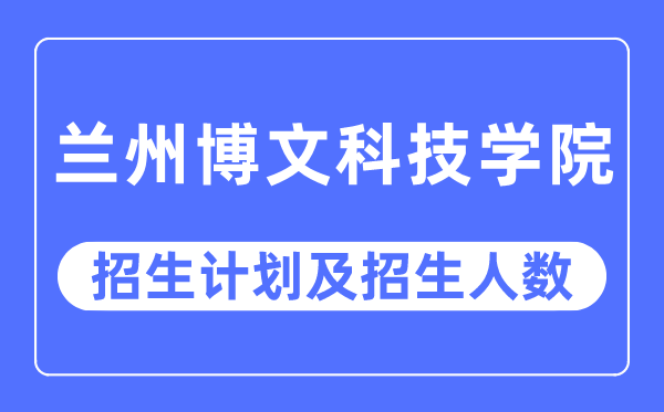 2023年蘭州博文科技學院各省招生計劃及各專業招生人數是多少