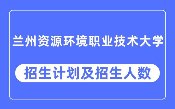 2023年蘭州資源環境職業技術大學各省招生計劃及各專業招生人數是多少