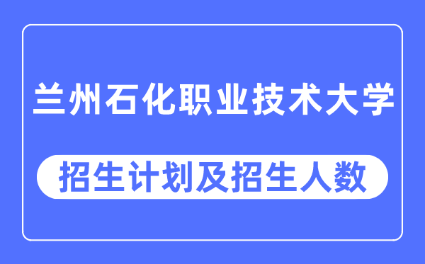 2023年蘭州石化職業技術大學各省招生計劃及各專業招生人數是多少
