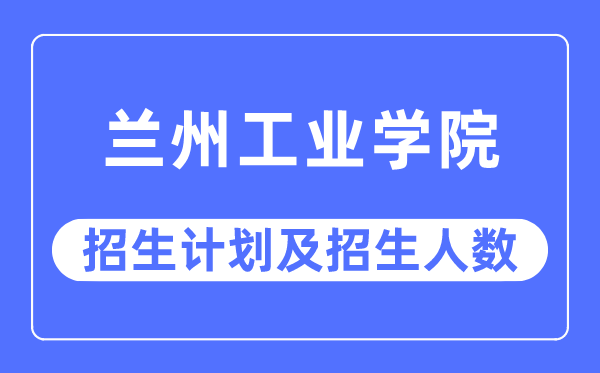 2023年蘭州工業學院各省招生計劃及各專業招生人數是多少