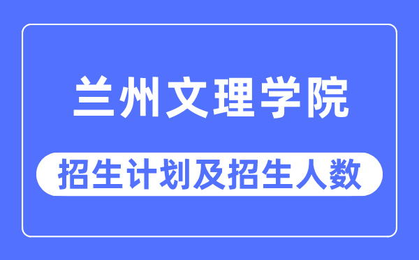 2023年蘭州文理學(xué)院各省招生計(jì)劃及各專業(yè)招生人數(shù)是多少