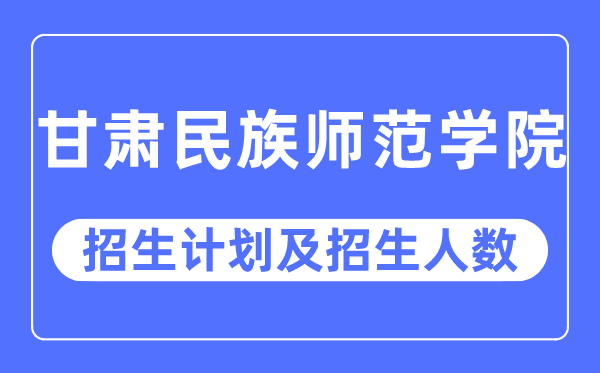 2023年甘肅民族師范學院各省招生計劃及各專業招生人數是多少