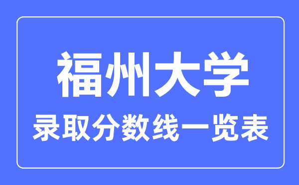 2023年高考多少分能上福州大學(xué)?附各省錄取分?jǐn)?shù)線(xiàn)