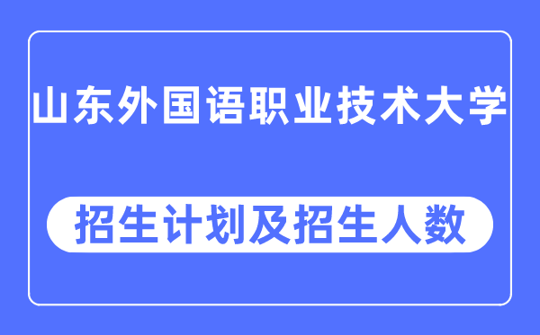 2023年山東外國語職業技術大學各省招生計劃及各專業招生人數是多少