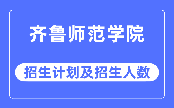 2023年齊魯師范學(xué)院各省招生計(jì)劃及各專業(yè)招生人數(shù)是多少