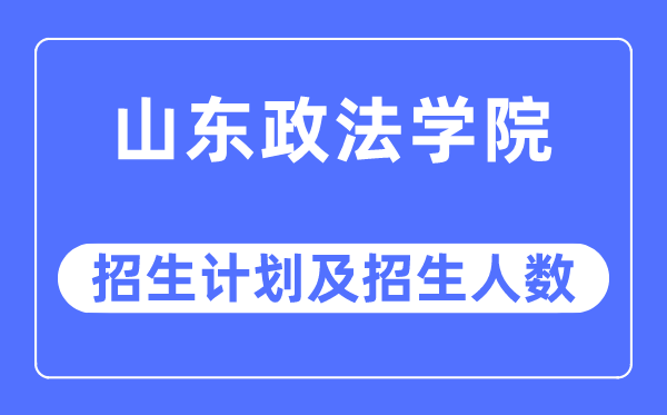 2023年山東政法學院各省招生計劃及各專業招生人數是多少