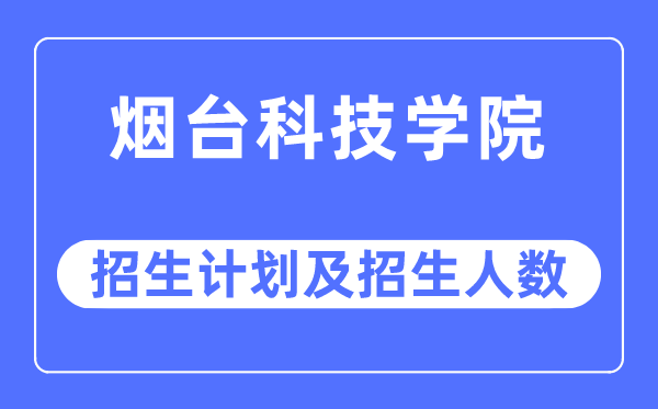 2023年煙臺科技學院各省招生計劃及各專業招生人數是多少