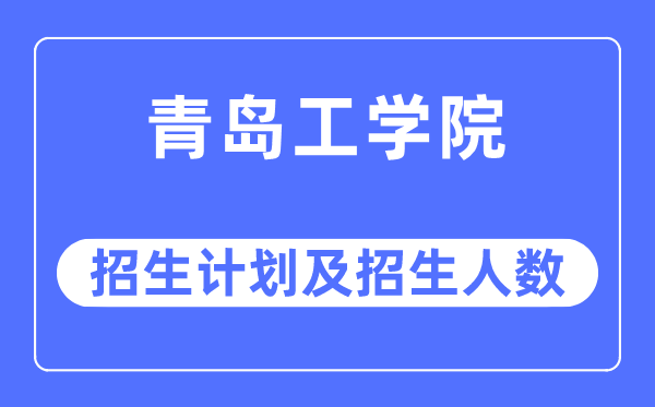 2023年青島工學院各省招生計劃及各專業招生人數是多少