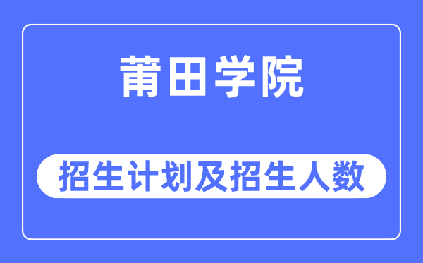 2023年莆田學院各省招生計劃及各專業招生人數是多少