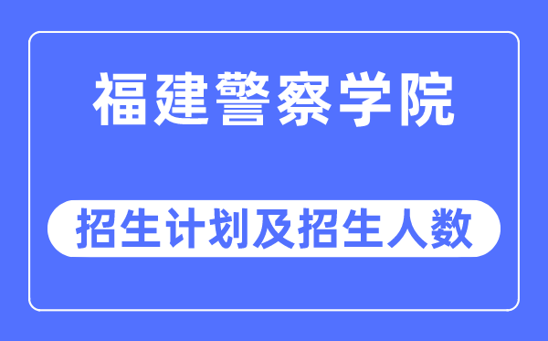 2023年福建警察學院各省招生計劃及各專業招生人數是多少