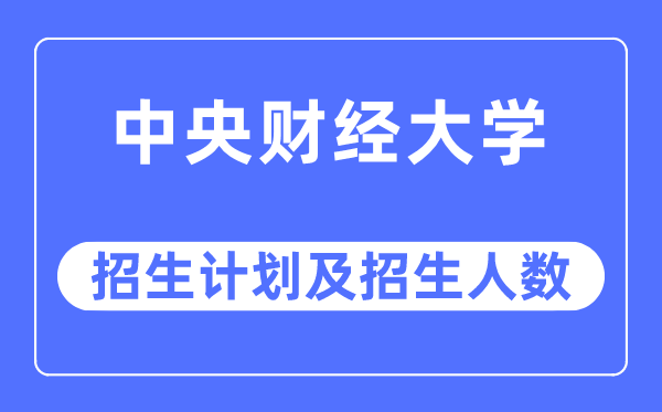 2023年中央財(cái)經(jīng)大學(xué)各省招生計(jì)劃及各專業(yè)招生人數(shù)是多少