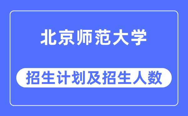 2023年北京師范大學各省招生計劃及各專業招生人數是多少
