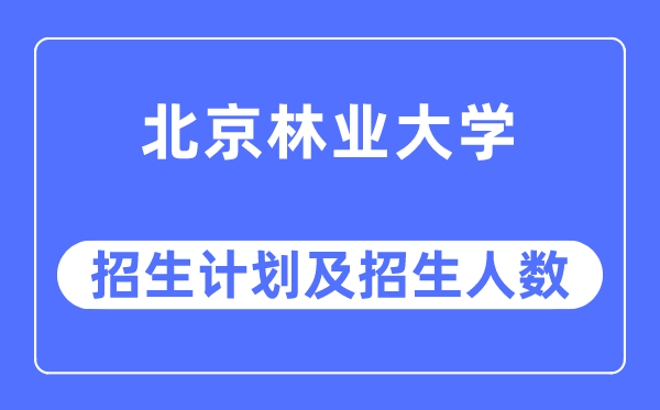 2023年北京林業(yè)大學(xué)各省招生計劃及各專業(yè)招生人數(shù)是多少