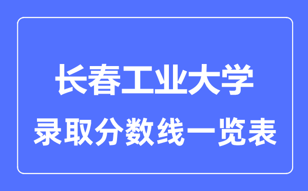2023年高考多少分能上長春工業大學？附各省錄取分數線