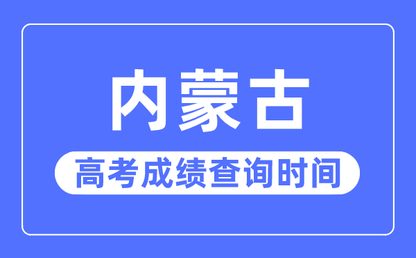 2023年內蒙古高考成績查詢時間,內蒙古高考成績一般什么時候出