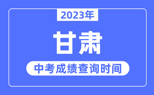 2023年甘肅中考成績什么時候出來,甘肅2023中考成績查詢時間