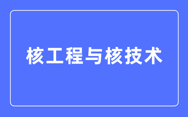 核工程與核技術專業主要學什么,核工程與核技術專業的就業方向和前景分析