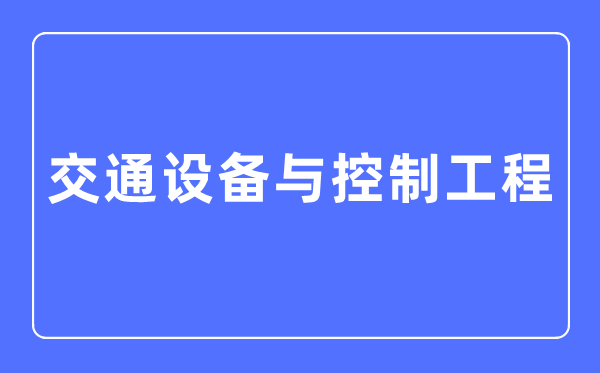 交通設備與控制工程專業主要學什么,交通設備與控制工程專業的就業方向和前景分析