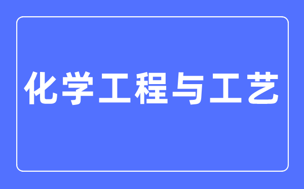 化學工程與工藝專業主要學什么,化學工程與工藝專業的就業方向和前景分析