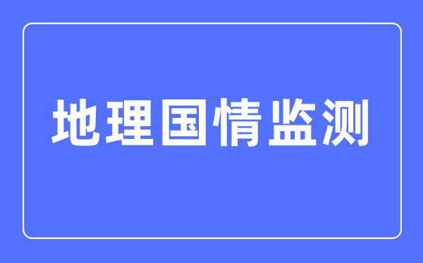地理國情監(jiān)測專業(yè)主要學(xué)什么,地理國情監(jiān)測專業(yè)的就業(yè)方向和前景分析