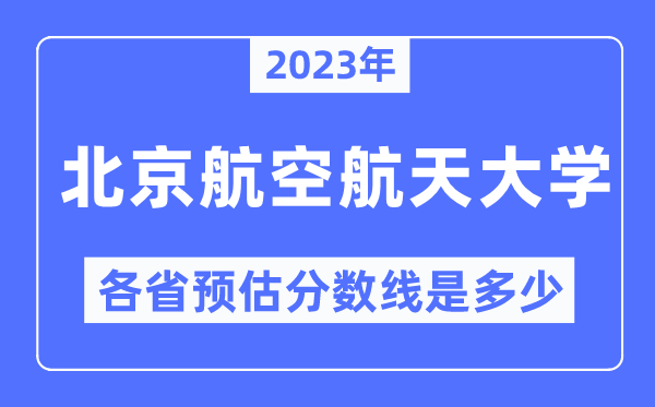 2023年北京航空航天大學各省預估分數線是多少,北京航空航天大學分數線預測