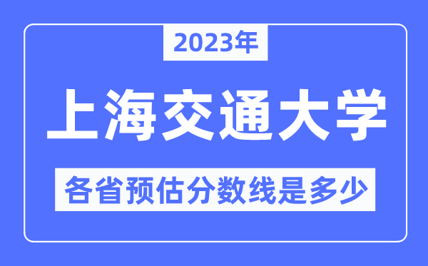 2023年上海交通大學各省預估分數線是多少,上海交通大學分數線預測