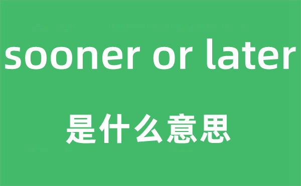 sooner or later是什么意思,中文翻譯是什么