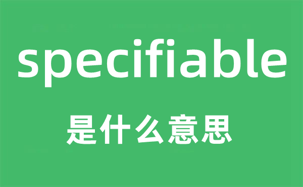 specifiable是什么意思,specifiable怎么讀,中文翻譯是什么