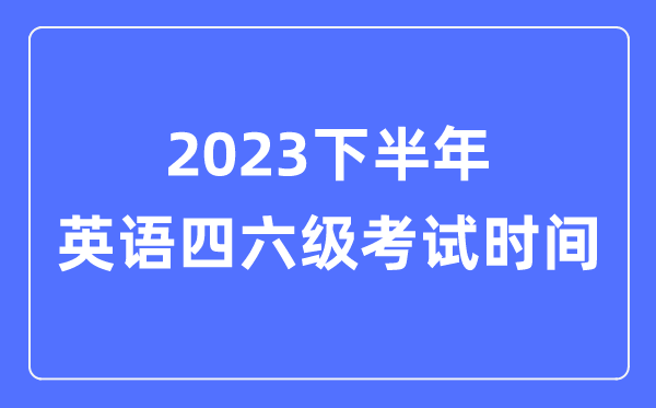 2023下半年英語四六級考試時間(附英語四六級報名官網入口)