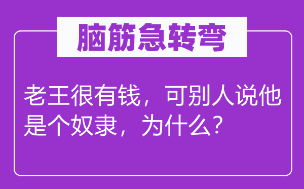 腦筋急轉彎：老王很有錢，可別人說他是個奴隸，為什么？