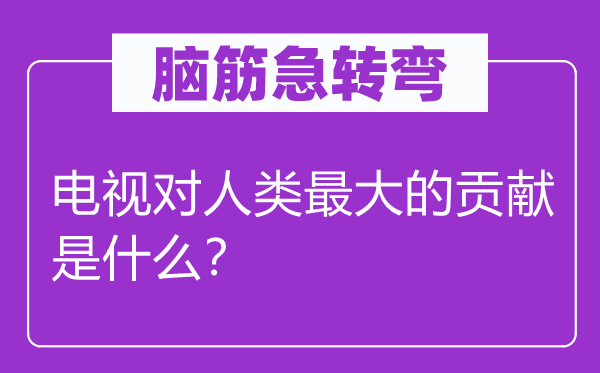 腦筋急轉(zhuǎn)彎：電視對人類最大的貢獻是什么？