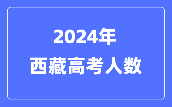2024年西藏高考人數(shù)多少（歷年西藏高考人數(shù)統(tǒng)計）