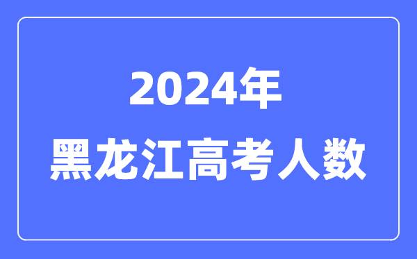 2024年黑龍江高考人數(shù)多少(歷年黑龍江高考人數(shù)統(tǒng)計(jì))