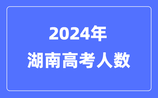 2024年湖南高考人數(shù)多少(歷年湖南高考人數(shù)統(tǒng)計)