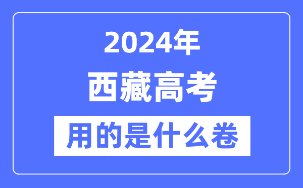 2024年西藏高考用的是什么卷,西藏高考是全國幾卷？
