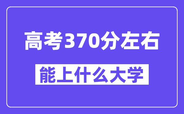 青海高考370分左右能上什么大學？附370分大學名單一覽表