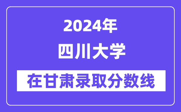 四川大學(xué)2024年在甘肅錄取分?jǐn)?shù)線一覽表(2025年參考)