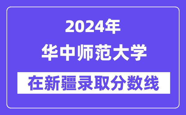 華中師范大學(xué)2024年在新疆錄取分?jǐn)?shù)線一覽表（2025年參考）