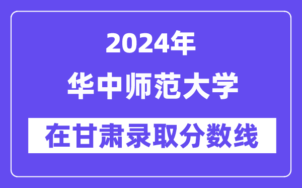 華中師范大學2024年在甘肅錄取分數線一覽表(2025年參考)