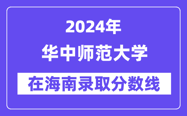 華中師范大學2024年在海南錄取分數線一覽表(2025年參考)