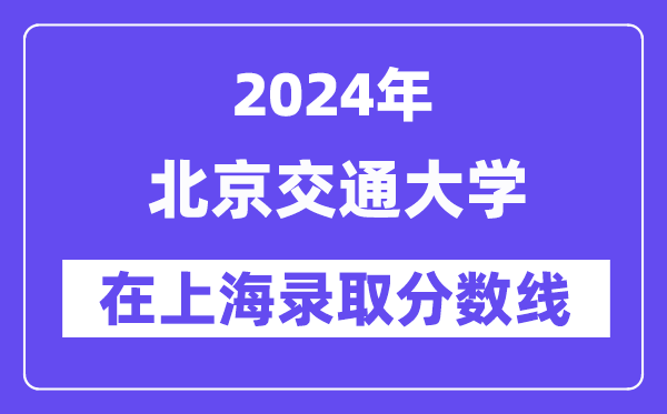 北京交通大學(xué)2024年在上海錄取分?jǐn)?shù)線一覽表(2025年參考)