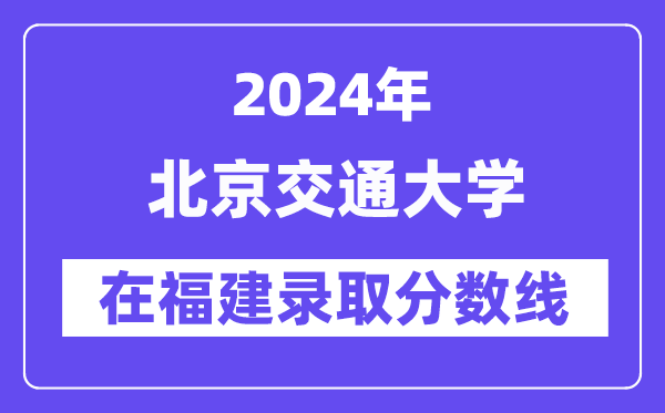 北京交通大學2024年在福建錄取分數線一覽表(2025年參考)