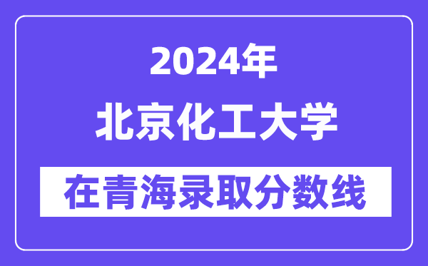 北京化工大學2024年在青海錄取分數線一覽表（2025年參考）