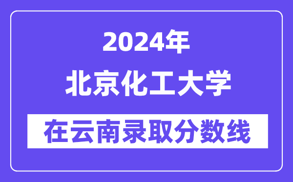 北京化工大學(xué)2024年在云南錄取分?jǐn)?shù)線一覽表（2025年參考）